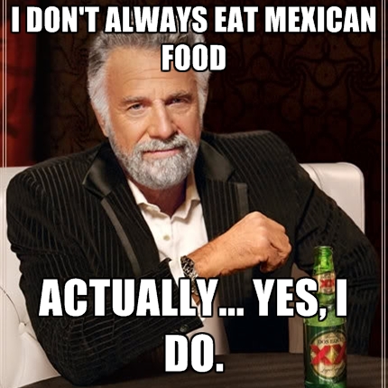 i-dont-always-eat-mexican-food-actually-yes-i-do.jpg