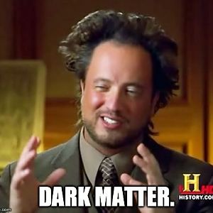 I'm not saying that it was dark matter, but it was dark matter.