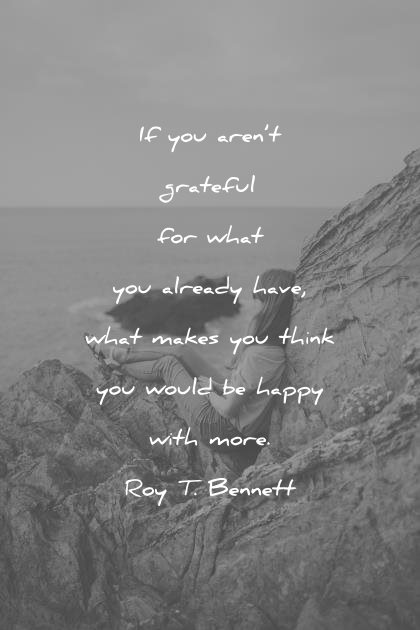 happiness-quotes-if-you-are-not-grateful-for-what-you-already-have-what-makes-you-think-you-would-be-happy-with-more-roy-t-bennett-wisdom-quotes-1.jpg