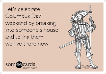 lets-celebrate-columbus-day-weekend-by-breaking-into-someones-house-and-telling-them-we-live-there-now--4e70c.png