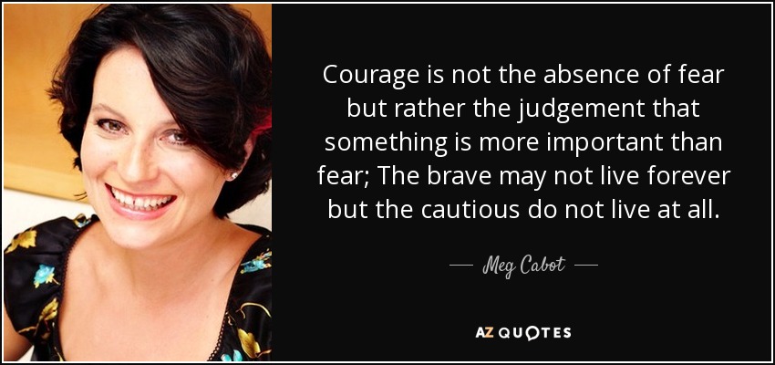 quote-courage-is-not-the-absence-of-fear-but-rather-the-judgement-that-something-is-more-important-meg-cabot-48-41-30.jpg