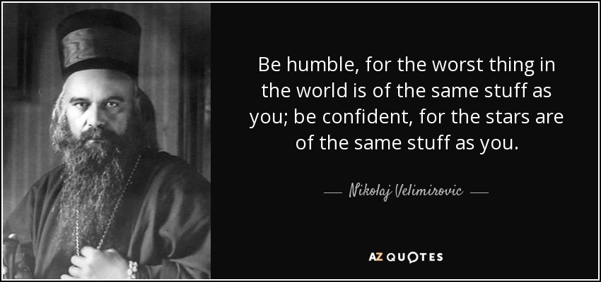 quote-be-humble-for-the-worst-thing-in-the-world-is-of-the-same-stuff-as-you-be-confident-nikolaj-velimirovic-53-20-19.jpg