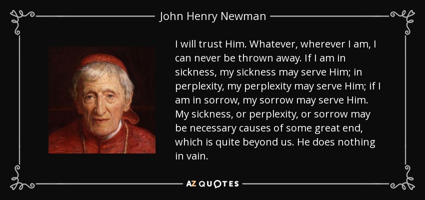 quote-i-will-trust-him-whatever-wherever-i-am-i-can-never-be-thrown-away-if-i-am-in-sickness-john-henry-newman-68-97-62.jpg