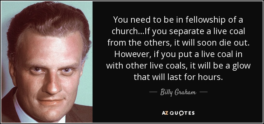 quote-you-need-to-be-in-fellowship-of-a-church-if-you-separate-a-live-coal-from-the-others-billy-graham-79-86-25.jpg